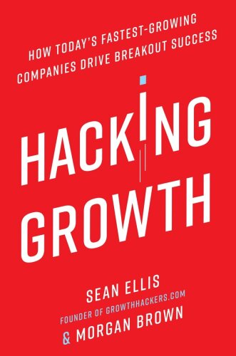 Hacking Growth : How Today's Fastest-Growing Companies Drive Breakout Success