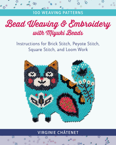 Bead Weaving and Embroidery with Miyuki Beads : Instructions for Brick Stitch, Peyote Stitch, Square Stitch, and Loom Work; 100 Weaving Patterns